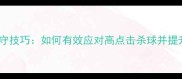 羽毛球杀球防守技巧如何有效应对高点击杀球并提升反击成功率