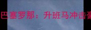 西甲巅峰对决巴列卡诺vs巴塞罗那升班马冲击豪门谁将书写黑马传奇