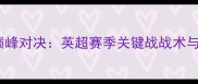 阿斯顿维拉vs阿森纳巅峰对决英超赛季关键战战术与历史交锋数据全回顾