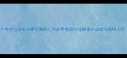 乒乓球与羽毛球哪个更优深度两种运动对健康的益处与适用人群