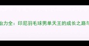 安赛龙统治力全印尼羽毛球男单天王的成长之路与巅峰对决