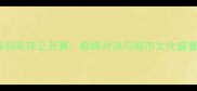 长沙国际羽毛球公开赛巅峰对决与城市文化盛宴全记录