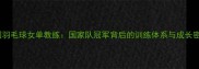 中国羽毛球女单教练国家队冠军背后的训练体系与成长密码