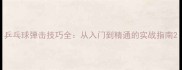 乒乓球弹击技巧全从入门到精通的实战指南