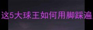 433控球体系天花板这5大球王如何用脚踩遍足坛附阵容搭配攻略