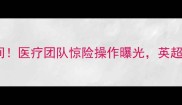 莱斯特城主力前锋断腿瞬间医疗团队惊险操作曝光英超生死战恐变轮椅大战