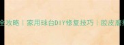 乒乓球胶皮修剪全攻略家用球台DIY修复技巧胶皮磨损更换避坑指南