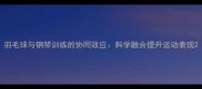 羽毛球与钢琴训练的协同效应科学融合提升运动表现