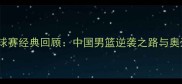 2008北京奥运会篮球赛经典回顾中国男篮逆袭之路与奥运篮球发展启示录
