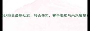 CBA球员最新动态转会传闻赛季表现与未来展望