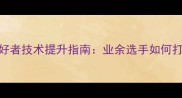 重庆乒乓球爱好者技术提升指南业余选手如何打造进攻型打法