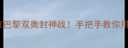 国乒热血全纪录东京巴黎双奥封神战手把手教你用3招解锁乒乓迷必看攻略