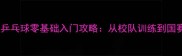 北京工业大学乒乓球零基础入门攻略从校队训练到国赛经验全公开