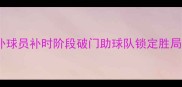 塞尔维亚替补奇兵绝杀替补球员补时阶段破门助球队锁定胜局欧国联赛事再创历史时刻