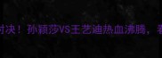 国乒女单决赛巅峰对决孙颖莎VS王艺迪热血沸腾看谁登顶世界第一