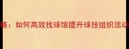 上海乒乓球球友全攻略如何高效找球馆提升球技组织活动附最新资源清单