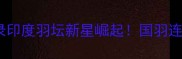 印度羽毛球世锦赛夺冠全记录印度羽坛新星崛起国羽连夺两冠背后的秘密武器大