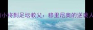 从巴西小将到足坛教父穆里尼奥的逆袭人生全