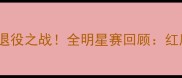 弗格森传奇教练退役之战全明星赛回顾红魔王朝最后一舞