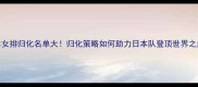 日本女排归化名单大归化策略如何助力日本队登顶世界之巅