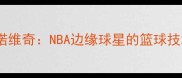 安德烈伊万诺维奇NBA边缘球星的篮球技术与职业启示