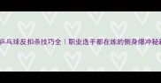 乒乓球反扣杀技巧全职业选手都在练的侧身爆冲秘籍