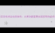 嘉禾区羽毛球运动员张伟从青训新星到全国冠军的成长密码