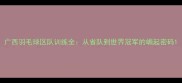 广西羽毛球区队训练全从省队到世界冠军的崛起密码