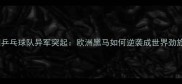 德国乒乓球队异军突起欧洲黑马如何逆袭成世界劲旅