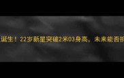 快船队天花板球员诞生22岁新星突破2米03身高未来能否挑战联盟第一人