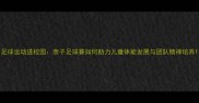 足球运动进校园亲子足球赛如何助力儿童体能发展与团队精神培养