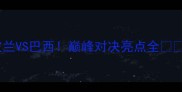 女排波兰VS巴西巅峰对决亮点全必看