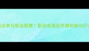 电竞黑店参与职业联赛职业电竞反作弊机制与行业整顿