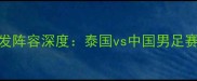 中泰足球友谊赛首发阵容深度泰国vs中国男足赛前分析及战术预判
