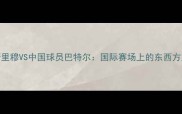译文球员穆斯里穆VS中国球员巴特尔国际赛场上的东西方篮球对决深度