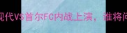 全网炸锅全北现代VS首尔FC内战上演谁将问鼎K联赛王座