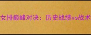 德国女排VS中国女排巅峰对决历史战绩vs战术国际赛事前瞻