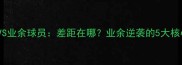 职业篮球VS业余球员差距在哪业余逆袭的5大核心训练法