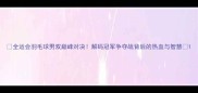 全运会羽毛球男双巅峰对决解码冠军争夺战背后的热血与智慧