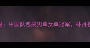 羽毛球世锦赛最新战报中国队包揽男单女单冠军林丹携新搭档冲击世界排名