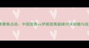 亚青赛焦点战中国国青vs伊朗国青巅峰对决前瞻与战术