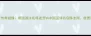 中德体育传奇碰撞德国游泳名将波茨VS中国篮球名宿陈志刚谁更胜一筹