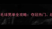 巴黎奥运会羽毛球男单全攻略夺冠热门战术与观赛指南