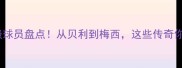 欧洲足坛历史级球员盘点从贝利到梅西这些传奇你绝对不能错过