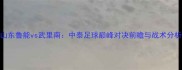 山东鲁能vs武里南中泰足球巅峰对决前瞻与战术分析