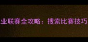守望先锋职业联赛全攻略搜索比赛技巧与上分指南