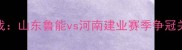 中超焦点战山东鲁能vs河南建业赛季争冠关键战深度