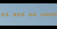 乒乓球控球技巧全发球接发球削球拉球如何精准控制旋转与力度