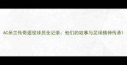 AC米兰传奇退役球员全记录他们的故事与足球精神传承
