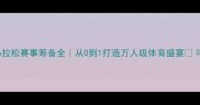 城市马拉松赛事筹备全从0到1打造万人级体育盛宴